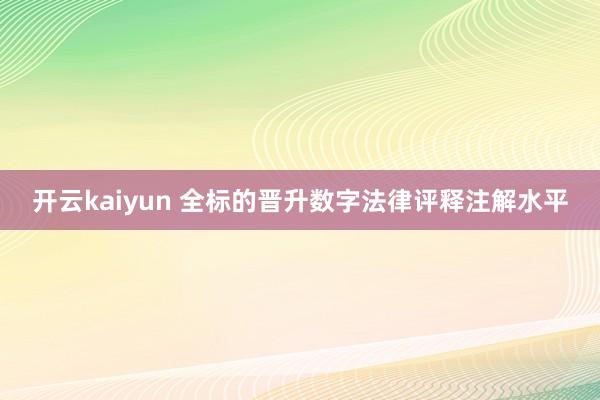 开云kaiyun 全标的晋升数字法律评释注解水平