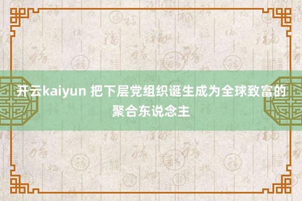 开云kaiyun 把下层党组织诞生成为全球致富的聚合东说念主