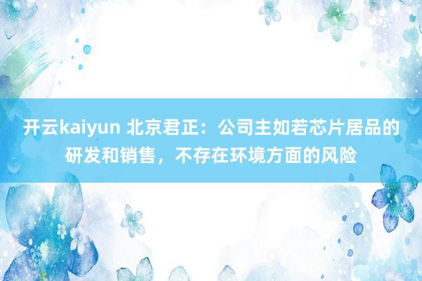 开云kaiyun 北京君正：公司主如若芯片居品的研发和销售，不存在环境方面的风险