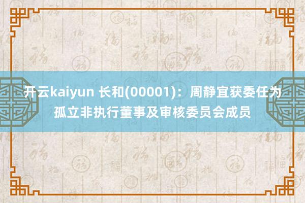 开云kaiyun 长和(00001)：周静宜获委任为孤立非执行董事及审核委员会成员