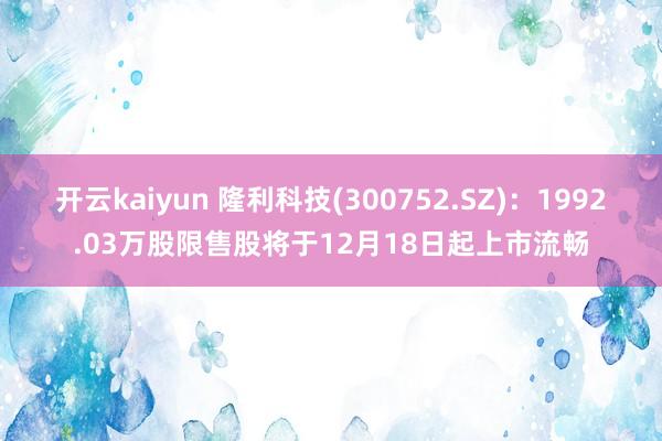 开云kaiyun 隆利科技(300752.SZ)：1992.03万股限售股将于12月18日起上市流畅