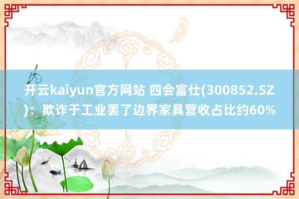 开云kaiyun官方网站 四会富仕(300852.SZ)：欺诈于工业罢了边界家具营收占比约60%