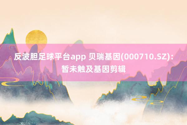 反波胆足球平台app 贝瑞基因(000710.SZ)：暂未触及基因剪辑