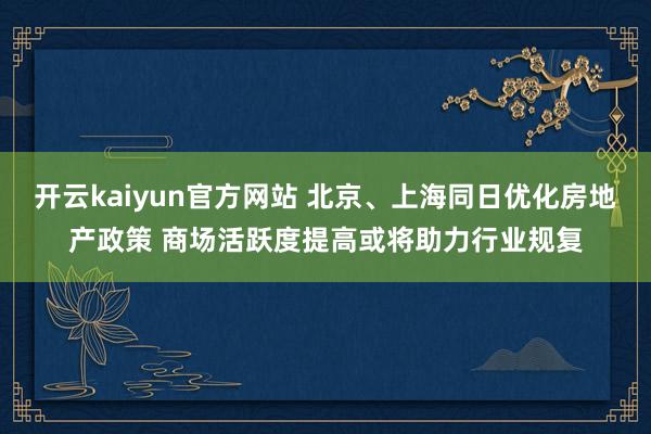 开云kaiyun官方网站 北京、上海同日优化房地产政策 商场活跃度提高或将助力行业规复