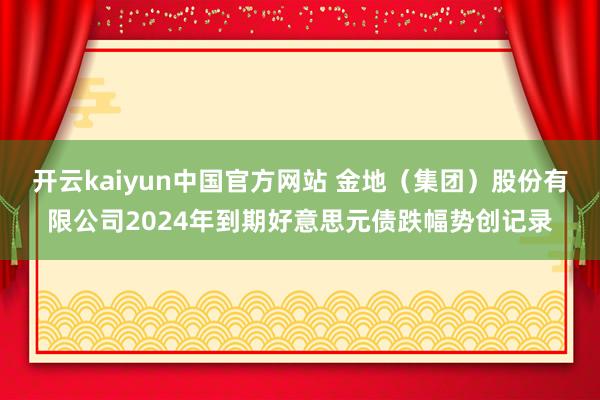 开云kaiyun中国官方网站 金地（集团）股份有限公司2024年到期好意思元债跌幅势创记录