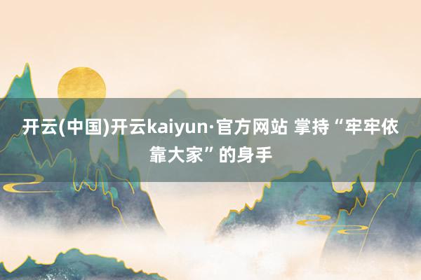 开云(中国)开云kaiyun·官方网站 掌持“牢牢依靠大家”的身手