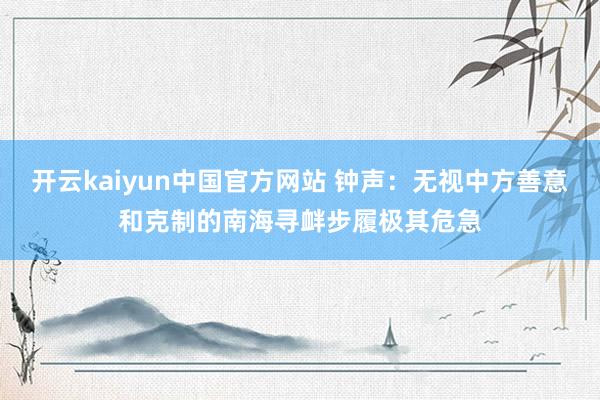 开云kaiyun中国官方网站 钟声：无视中方善意和克制的南海寻衅步履极其危急