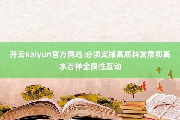 开云kaiyun官方网站 必须支撑高质料发展和高水吉祥全良性互动