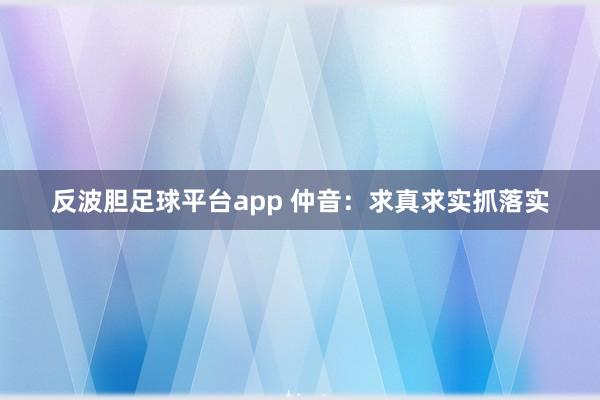 反波胆足球平台app 仲音：求真求实抓落实