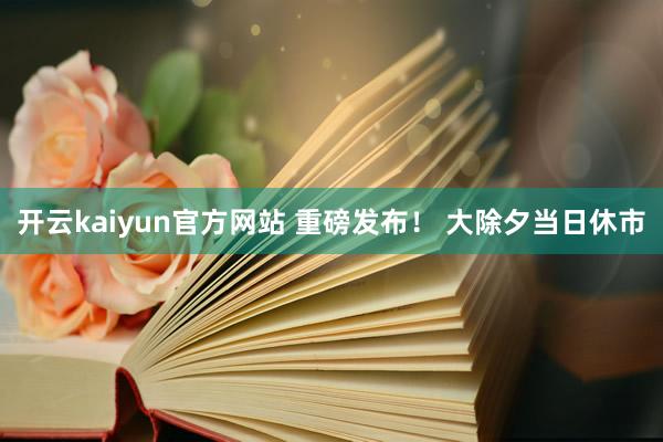 开云kaiyun官方网站 重磅发布！ 大除夕当日休市