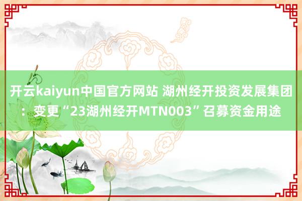 开云kaiyun中国官方网站 湖州经开投资发展集团：变更“23湖州经开MTN003”召募资金用途