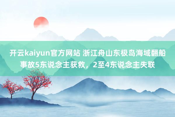 开云kaiyun官方网站 浙江舟山东极岛海域翻船事故5东说念主获救，2至4东说念主失联