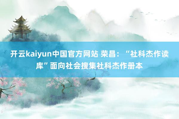 开云kaiyun中国官方网站 荣昌：“社科杰作读库”面向社会搜集社科杰作册本