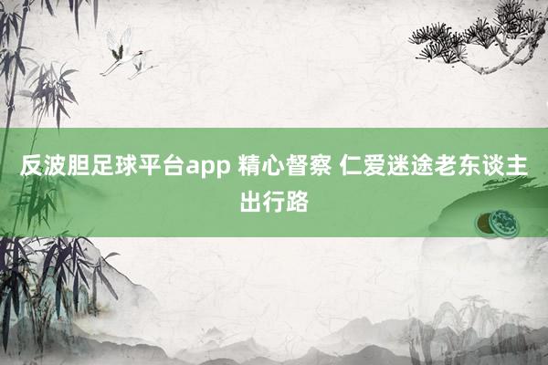 反波胆足球平台app 精心督察 仁爱迷途老东谈主出行路