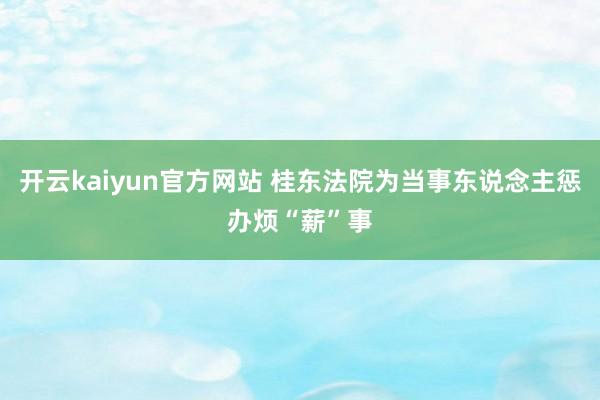 开云kaiyun官方网站 桂东法院为当事东说念主惩办烦“薪”事