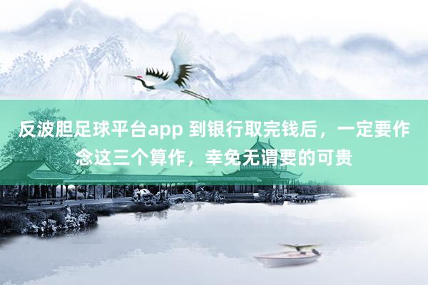 反波胆足球平台app 到银行取完钱后，一定要作念这三个算作，幸免无谓要的可贵