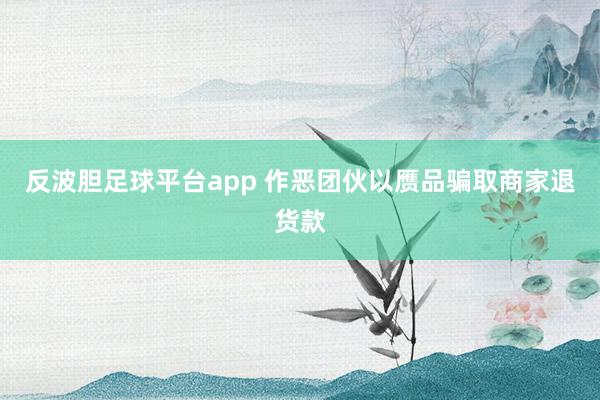 反波胆足球平台app 作恶团伙以赝品骗取商家退货款