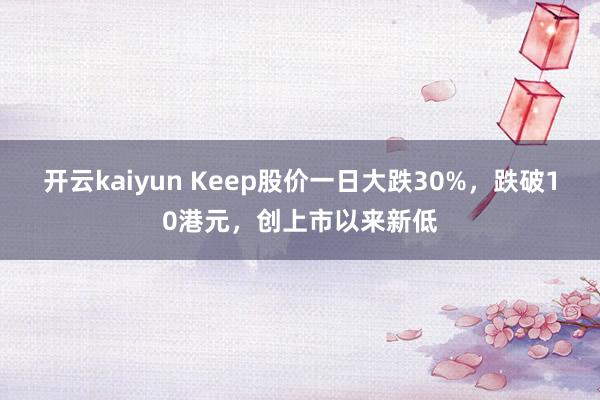 开云kaiyun Keep股价一日大跌30%，跌破10港元，创上市以来新低