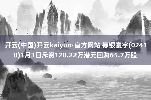 开云(中国)开云kaiyun·官方网站 德银寰宇(02418)1月3日斥资128.22万港元回购65.7万股