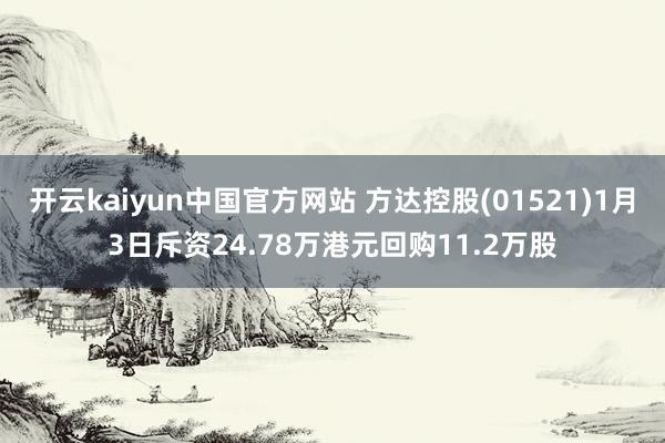 开云kaiyun中国官方网站 方达控股(01521)1月3日斥资24.78万港元回购11.2万股