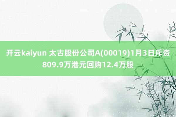 开云kaiyun 太古股份公司A(00019)1月3日斥资809.9万港元回购12.4万股