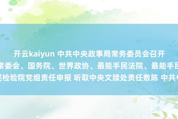 开云kaiyun 中共中央政事局常务委员会召开会议 听取世界东谈主大常委会、国务院、世界政协、最能手民法院、最能手民检验院党组责任申报 听取中央文牍处责任敷陈 中共中央总文牍习近平主握会议