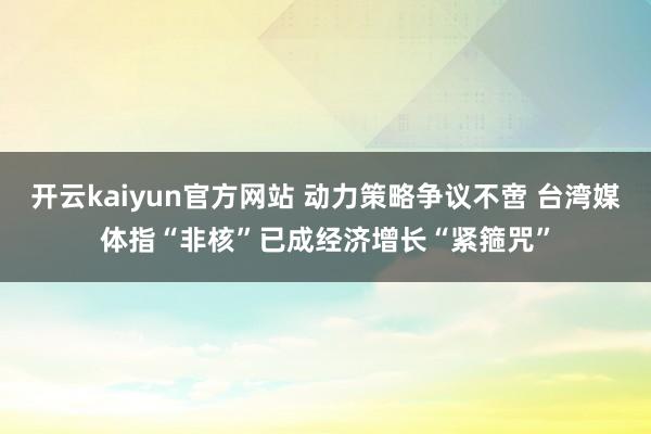 开云kaiyun官方网站 动力策略争议不啻 台湾媒体指“非核”已成经济增长“紧箍咒”