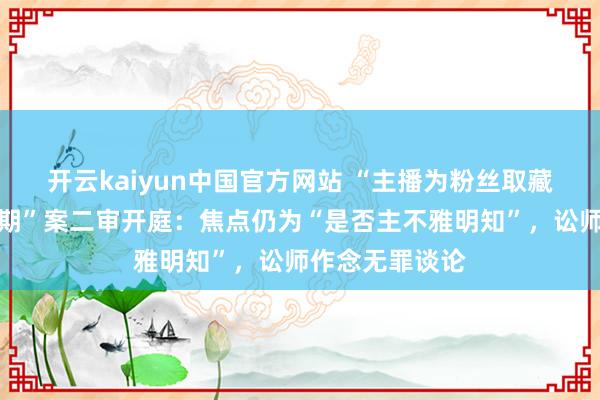 开云kaiyun中国官方网站 “主播为粉丝取藏毒快递被判无期”案二审开庭：焦点仍为“是否主不雅明知”，讼师作念无罪谈论