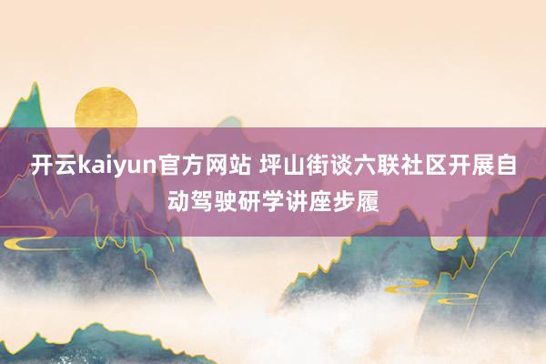 开云kaiyun官方网站 坪山街谈六联社区开展自动驾驶研学讲座步履