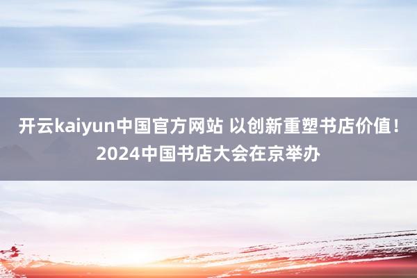 开云kaiyun中国官方网站 以创新重塑书店价值！2024中国书店大会在京举办