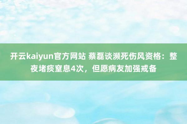 开云kaiyun官方网站 蔡磊谈濒死伤风资格：整夜堵痰窒息4次，但愿病友加强戒备