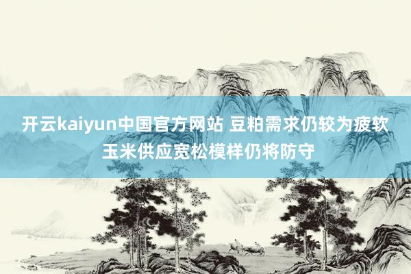 开云kaiyun中国官方网站 豆粕需求仍较为疲软 玉米供应宽松模样仍将防守