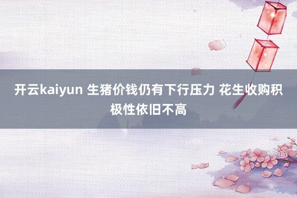 开云kaiyun 生猪价钱仍有下行压力 花生收购积极性依旧不高