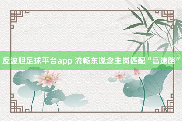 反波胆足球平台app 流畅东说念主岗匹配“高速路”