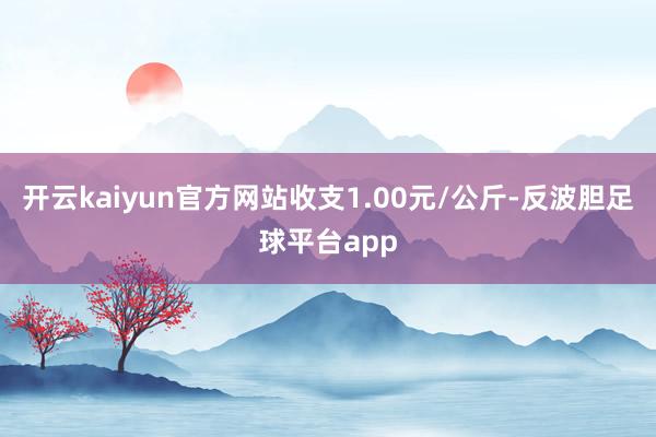 开云kaiyun官方网站收支1.00元/公斤-反波胆足球平台app