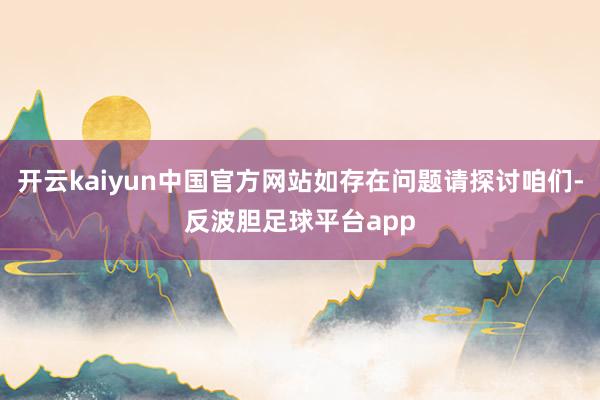 开云kaiyun中国官方网站如存在问题请探讨咱们-反波胆足球平台app