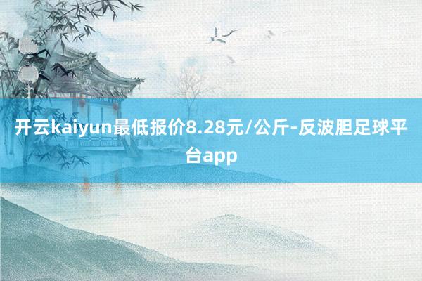 开云kaiyun最低报价8.28元/公斤-反波胆足球平台app