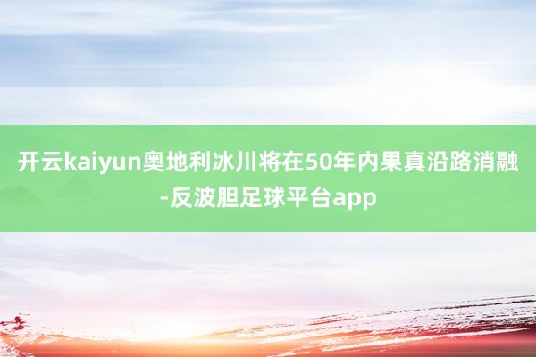 开云kaiyun奥地利冰川将在50年内果真沿路消融-反波胆足球平台app