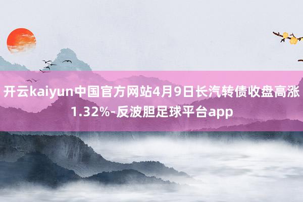 开云kaiyun中国官方网站4月9日长汽转债收盘高涨1.32%-反波胆足球平台app