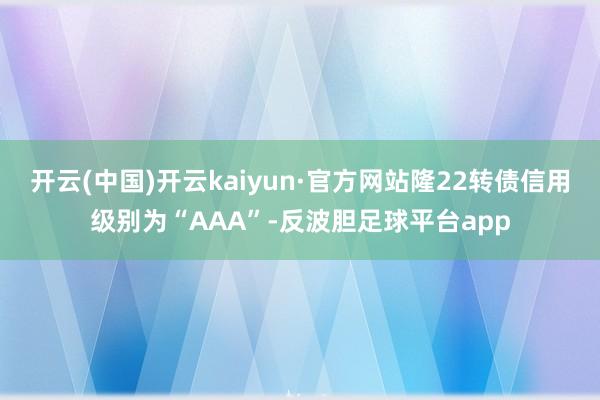 开云(中国)开云kaiyun·官方网站隆22转债信用级别为“AAA”-反波胆足球平台app