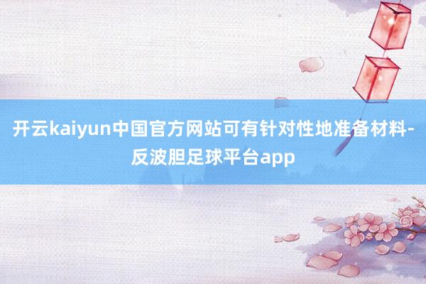 开云kaiyun中国官方网站可有针对性地准备材料-反波胆足球平台app