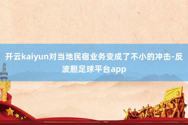 开云kaiyun对当地民宿业务变成了不小的冲击-反波胆足球平台app