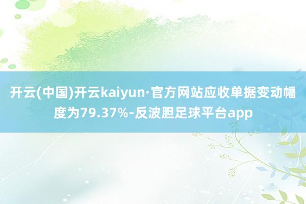 开云(中国)开云kaiyun·官方网站应收单据变动幅度为79.37%-反波胆足球平台app