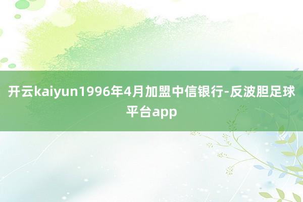 开云kaiyun1996年4月加盟中信银行-反波胆足球平台app