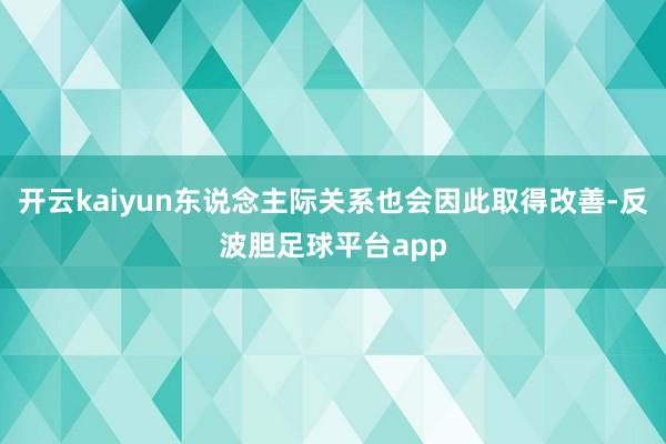 开云kaiyun东说念主际关系也会因此取得改善-反波胆足球平台app