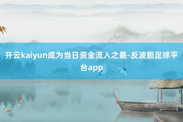 开云kaiyun成为当日资金流入之最-反波胆足球平台app