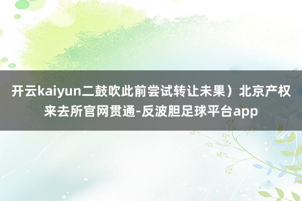 开云kaiyun二鼓吹此前尝试转让未果）北京产权来去所官网贯通-反波胆足球平台app