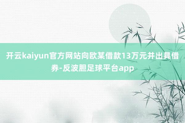 开云kaiyun官方网站向欧某借款13万元并出具借券-反波胆足球平台app