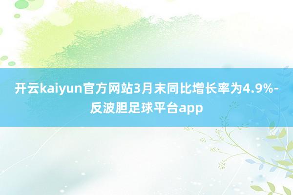 开云kaiyun官方网站3月末同比增长率为4.9%-反波胆足球平台app