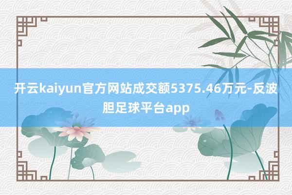 开云kaiyun官方网站成交额5375.46万元-反波胆足球平台app